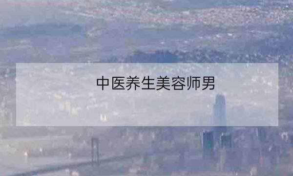 中医养生美容师男 男美容师做的工作有哪些 全优教育