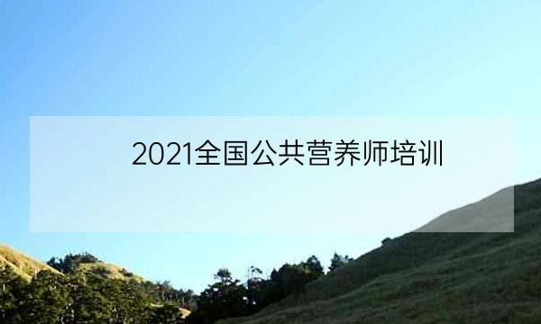 2021全国公共营养师培训,公共营养师2021年报考时间-全优教育