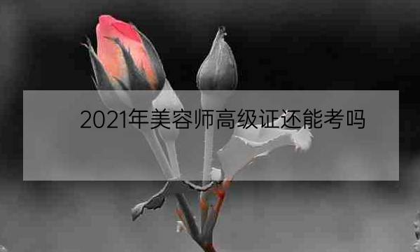 2021年美容师高级证还能考吗,2021化妆师证考试-全优教育