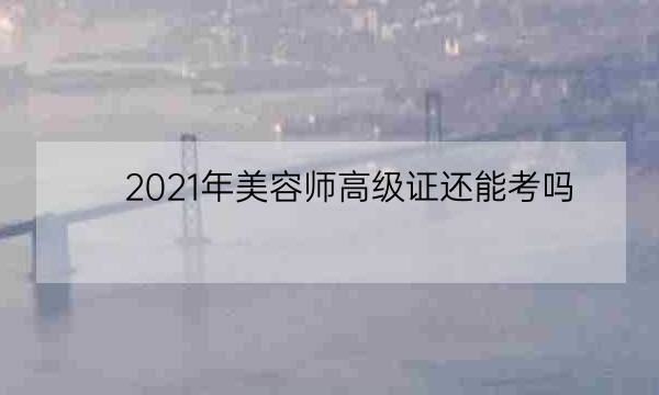 2021年美容师高级证还能考吗,2021化妆师证考试-全优教育