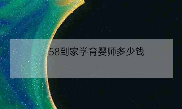 58到家学育婴师多少钱,我想去月子中心上班-全优教育