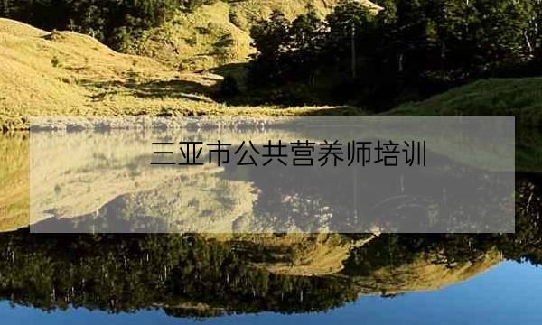 三亚市公共营养师培训-全优教育