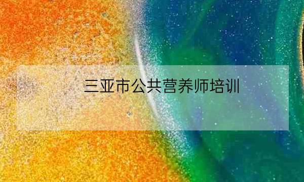 三亚市公共营养师培训-全优教育