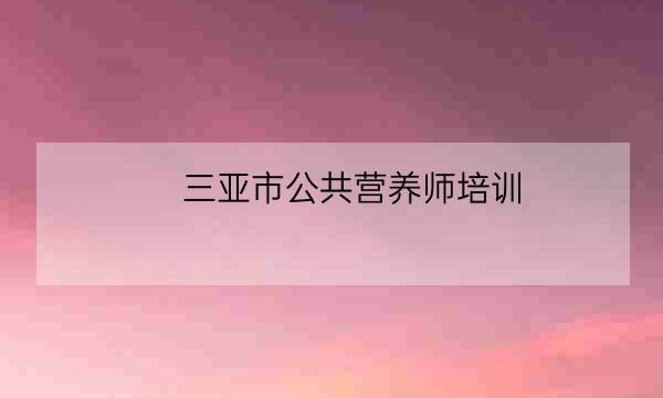 三亚市公共营养师培训-全优教育