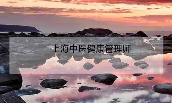 上海中医健康管理师,中医健康管理师证发证机构-全优教育