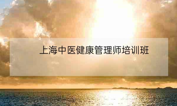 上海中医健康管理师培训班,考健康管理师哪个机构靠谱-全优教育