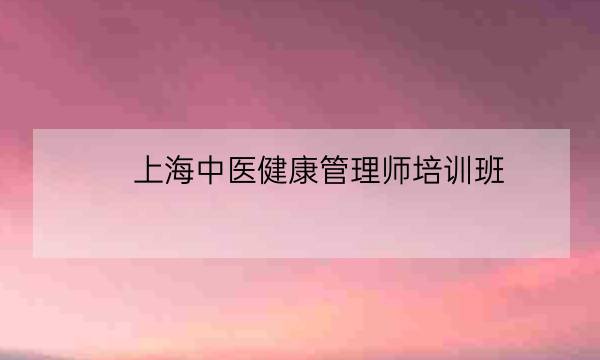 上海中医健康管理师培训班,考健康管理师哪个机构靠谱-全优教育