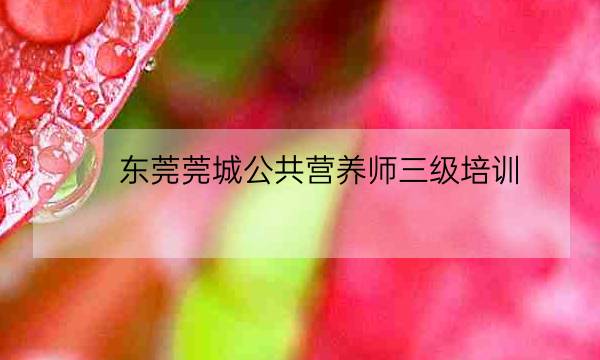 东莞莞城公共营养师三级培训-全优教育