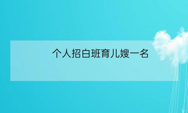 个人招白班育儿嫂一名,育儿嫂春节几天假-全优教育