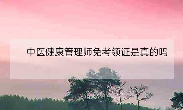 中医健康管理师免考领证是真的吗,健康管理师怎么考-全优教育