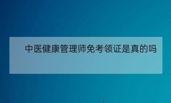 中医健康管理师免考领证是真的吗,健康管理师怎么考-全优教育