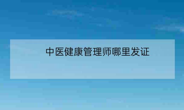 中医健康管理师哪里发证,中医健康管理师证报考条件-全优教育