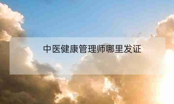 中医健康管理师哪里发证,中医健康管理师证报考条件-全优教育