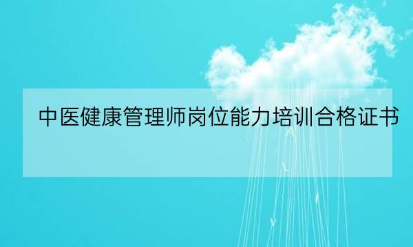 中医健康管理师岗位能力培训合格证书,健康管理师可以从事什么职业-全优教育