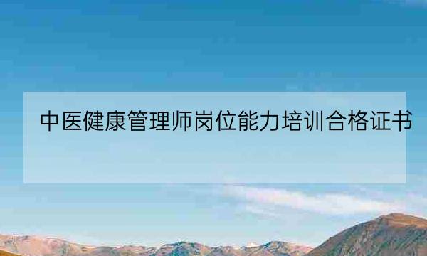 中医健康管理师岗位能力培训合格证书,健康管理师可以从事什么职业-全优教育