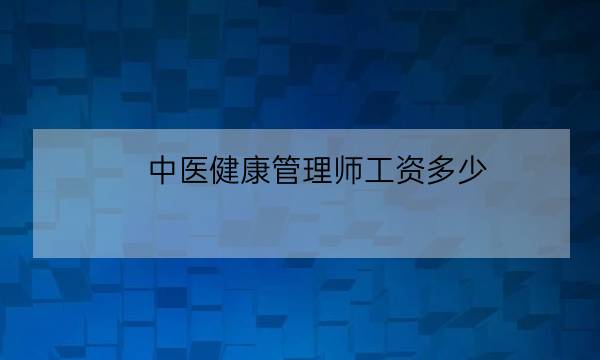 中医健康管理师工资多少,中医健康管理师证报考条件-全优教育