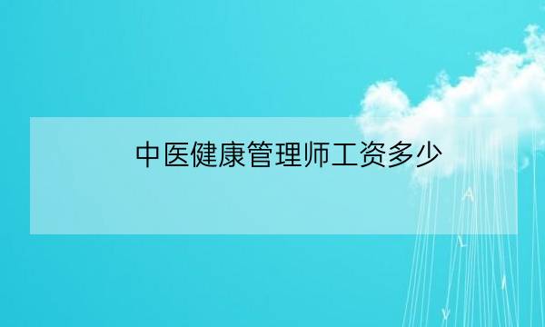 中医健康管理师工资多少,中医健康管理师证报考条件-全优教育