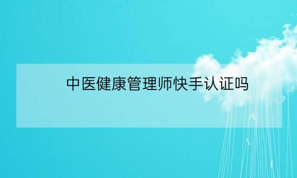 中医健康管理师快手认证吗,中医健康管理师证发证机构-全优教育