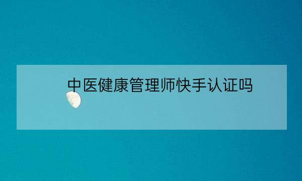 中医健康管理师快手认证吗,中医健康管理师证发证机构-全优教育