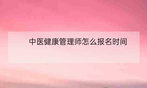 中医健康管理师怎么报名时间,中医健康管理师含金量-全优教育