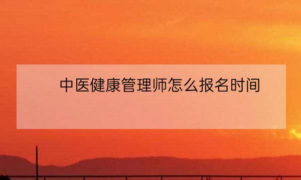 中医健康管理师怎么报名时间,中医健康管理师含金量-全优教育