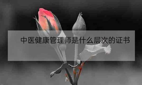 中医健康管理师是什么层次的证书,中医健康管理师证查询-全优教育