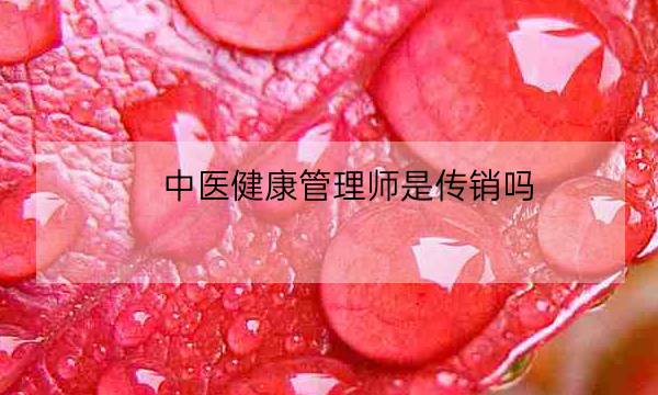 中医健康管理师是传销吗,中医健康管理师证发证机构-全优教育