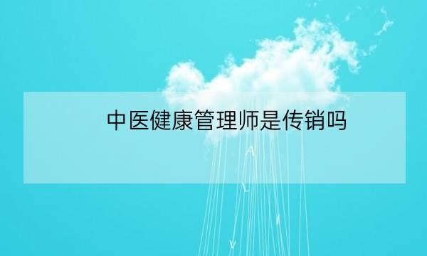 中医健康管理师是传销吗,中医健康管理师证发证机构-全优教育