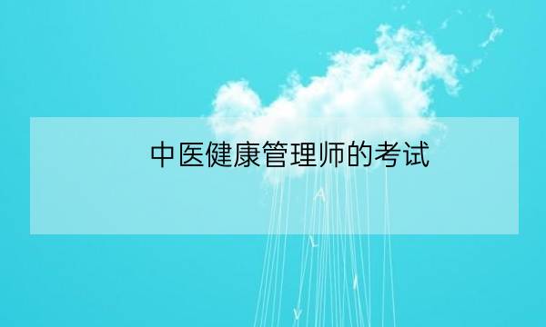 中医健康管理师的考试,2021年健康管理师考试时间-全优教育