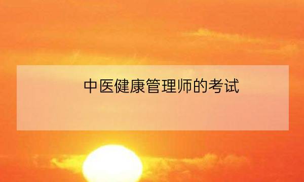 中医健康管理师的考试,2021年健康管理师考试时间-全优教育