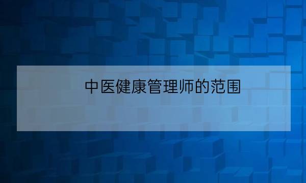 中医健康管理师的范围,什么是健康管理师-全优教育