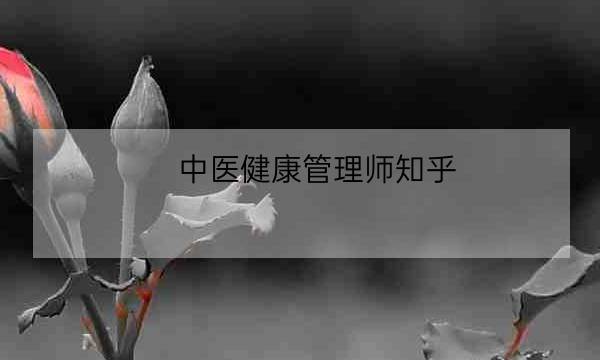 中医健康管理师知乎,健康管理师是干什么的-全优教育