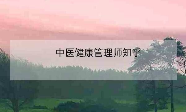 中医健康管理师知乎,健康管理师是干什么的-全优教育