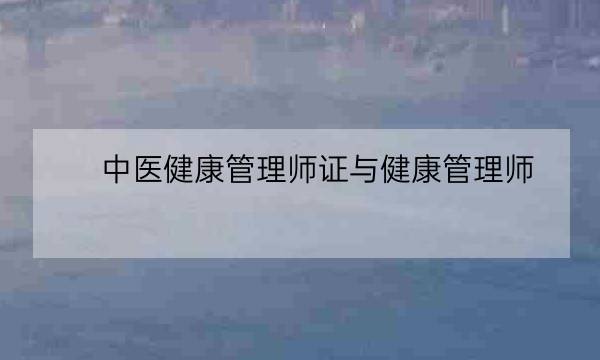 中医健康管理师证与健康管理师,健康管理师证国家认可吗-全优教育