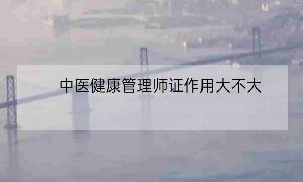 中医健康管理师证作用大不大,健康管理师证国家认可吗-全优教育