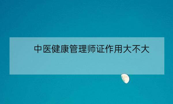 中医健康管理师证作用大不大,健康管理师证国家认可吗-全优教育