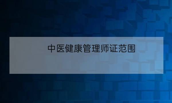 中医健康管理师证范围,健康管理师发证机构-全优教育