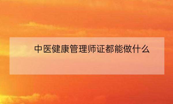 中医健康管理师证都能做什么,健康管理师能从事什么行业-全优教育