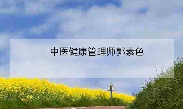 中医健康管理师郭素色,中医健康管理师证发证机构-全优教育