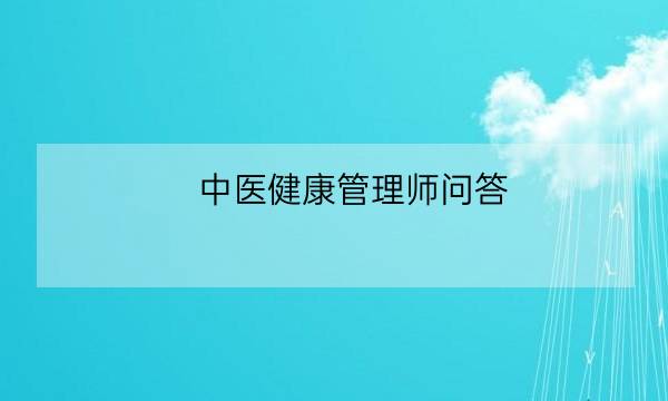 中医健康管理师问答,中医健康管理师证发证机构-全优教育