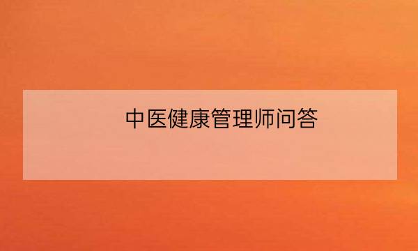 中医健康管理师问答,中医健康管理师证发证机构-全优教育