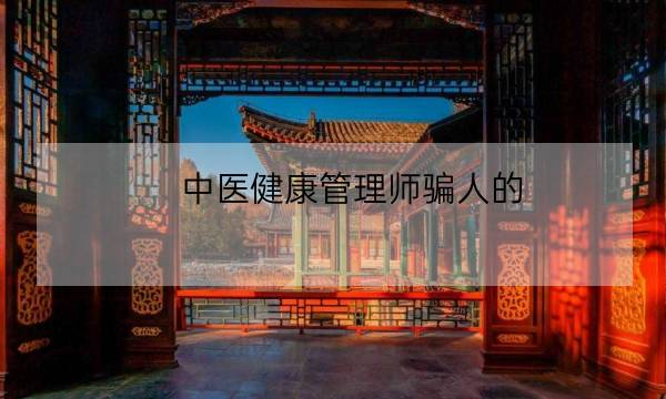 中医健康管理师骗人的,健康管理师咨询-全优教育