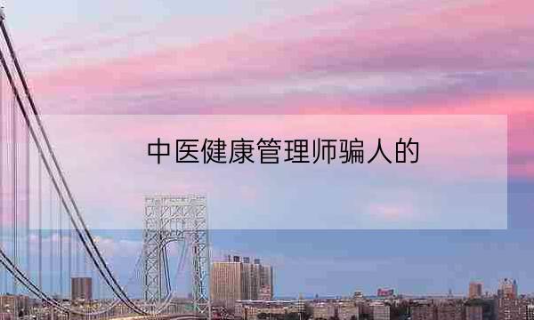 中医健康管理师骗人的,健康管理师咨询-全优教育