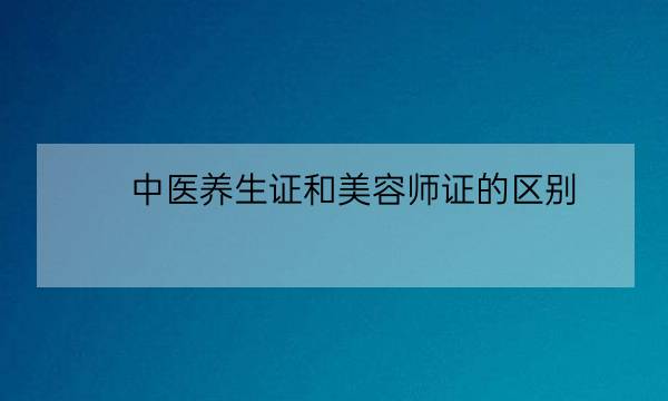 中医养生证和美容师证的区别,中医养生保健考什么证-全优教育