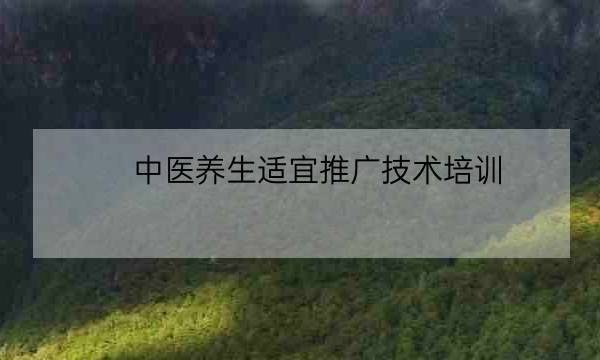 中医养生适宜推广技术培训,中医药适宜证书有用吗-全优教育