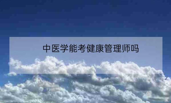 中医学能考健康管理师吗,考健康管理师证靠谱吗-全优教育