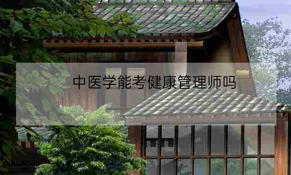 中医学能考健康管理师吗,考健康管理师证靠谱吗-全优教育