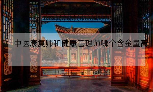 中医康复师和健康管理师哪个含金量高,中医健康管理师资格证-全优教育