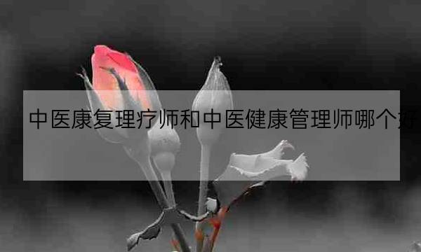 中医康复理疗师和中医健康管理师哪个好,中医康复理疗师资格证-全优教育