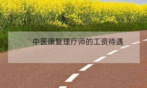 中医康复理疗师的工资待遇,中医理疗培训-全优教育